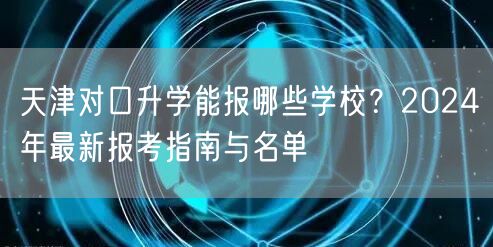 天津对口升学能报哪些学校？2024年最新报考指南与名单