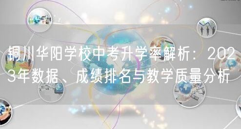 铜川华阳学校中考升学率解析:2023年数据、成绩排名与教学质量分析 铜川华阳学校中考升学率解析:2023年数据、成绩排名与教学质量分析