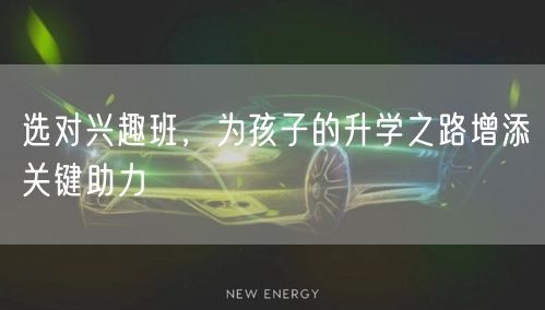 选对兴趣班,为孩子的升学之路增添关键助力 选对兴趣班,为孩子的升学之路增添关键助力