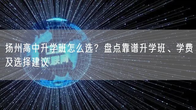 扬州高中升学班怎么选？盘点靠谱升学班、学费及选择建议