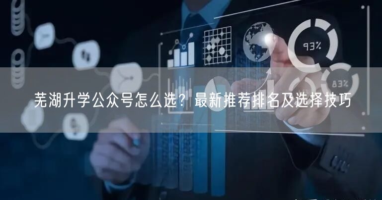 芜湖升学公众号怎么选？最新推荐排名及选择技巧