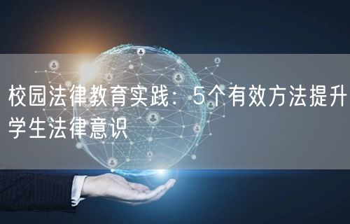 校园法律教育实践:5个有效方法提升学生法律意识 校园法律教育实践:5个有效方法提升学生法律意识