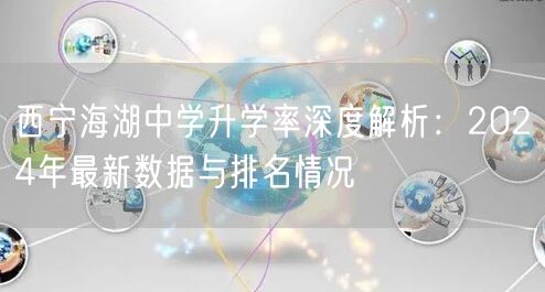 西宁海湖中学升学率深度解析:2024年最新数据与排名情况 西宁海湖中学升学率深度解析:2024年最新数据与排名情况