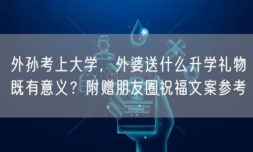 外孙考上大学，外婆送什么升学礼物既有意义？附赠朋友圈祝福文案参考