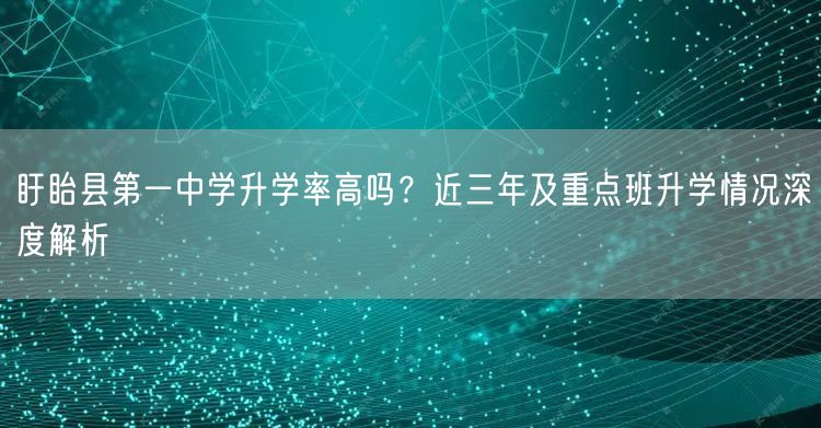 盱眙县第一中学升学率高吗?近三年及重点班升学情况深度解析 盱眙县第一中学升学率高吗?近三年及重点班升学情况深度解析