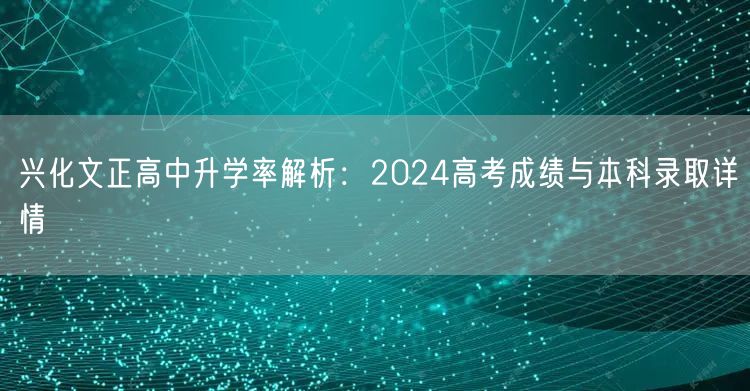 兴化文正高中升学率解析：2024高考成绩与本科录取详情