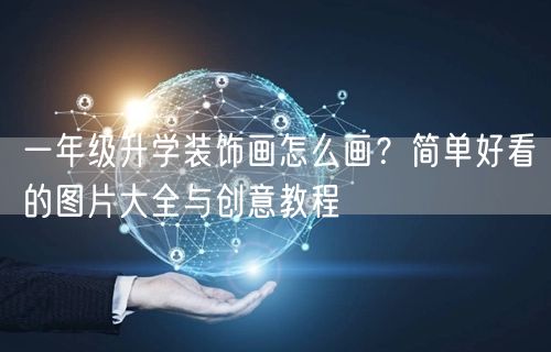 一年级升学装饰画怎么画?简单好看的图片大全与创意教程 一年级升学装饰画怎么画?简单好看的图片大全与创意教程