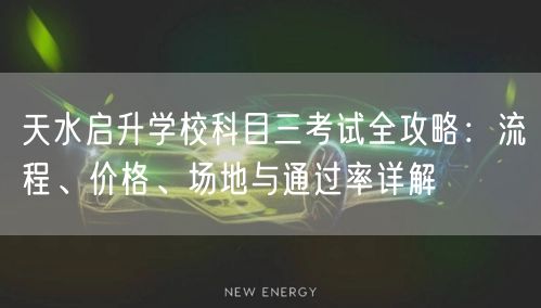 天水启升学校科目三考试全攻略：流程、价格、场地与通过率详解