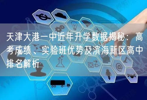 天津大港一中近年升学数据揭秘：高考成绩、实验班优势及滨海新区高中排名解析