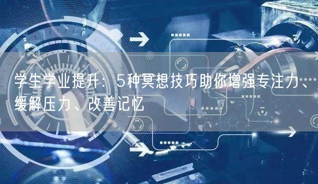 学生学业提升:5种冥想技巧助你增强专注力、缓解压力、改善记忆 学生学业提升:5种冥想技巧助你增强专注力、缓解压力、改善记忆