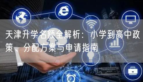 天津升学名额全解析：小学到高中政策、分配方案与申请指南