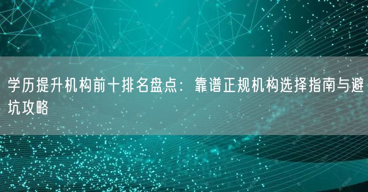 学历提升机构前十排名盘点:靠谱正规机构选择指南与避坑攻略 学历提升机构前十排名盘点:靠谱正规机构选择指南与避坑攻略