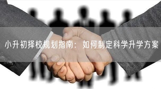 小升初择校规划指南:如何制定科学升学方案 小升初择校规划指南:如何制定科学升学方案