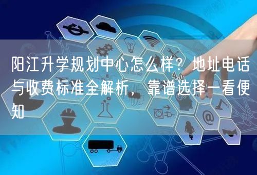 阳江升学规划中心怎么样?地址电话与收费标准全解析,靠谱选择一看便知 阳江升学规划中心怎么样?地址电话与收费标准全解析,靠谱选择一看便知