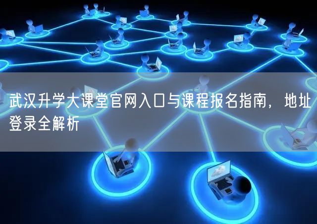 武汉升学大课堂官网入口与课程报名指南,地址登录全解析 武汉升学大课堂官网入口与课程报名指南,地址登录全解析