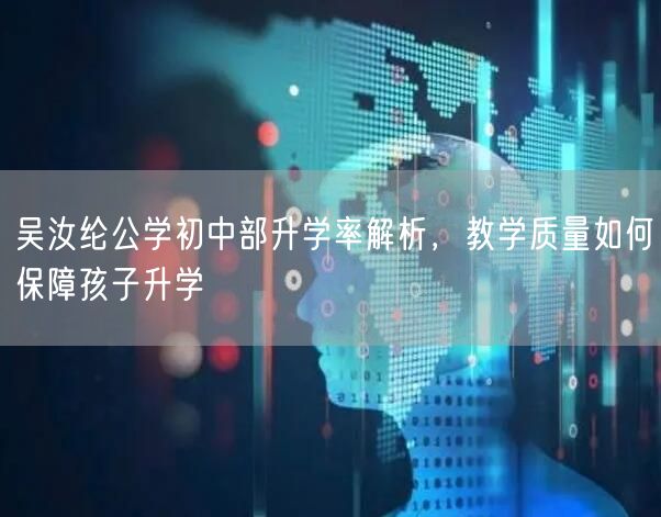 吴汝纶公学初中部升学率解析,教学质量如何保障孩子升学 吴汝纶公学初中部升学率解析,教学质量如何保障孩子升学