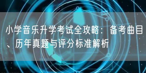 小学音乐升学考试全攻略:备考曲目、历年真题与评分标准解析 小学音乐升学考试全攻略:备考曲目、历年真题与评分标准解析