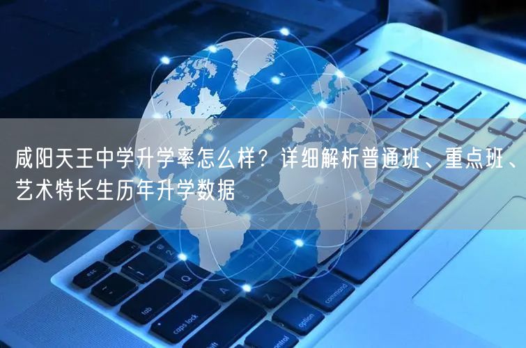 咸阳天王中学升学率怎么样？详细解析普通班、重点班、艺术特长生历年升学数据