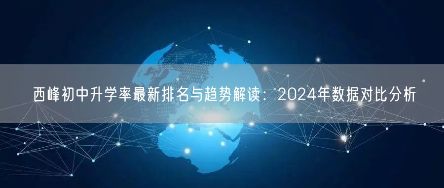 西峰初中升学率最新排名与趋势解读:2024年数据对比分析 西峰初中升学率最新排名与趋势解读:2024年数据对比分析