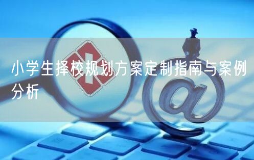 小学生择校规划方案定制指南与案例分析 小学生择校规划方案定制指南与案例分析