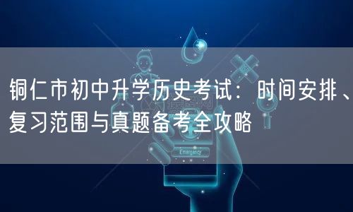 铜仁市初中升学历史考试:时间安排、复习范围与真题备考全攻略 铜仁市初中升学历史考试:时间安排、复习范围与真题备考全攻略