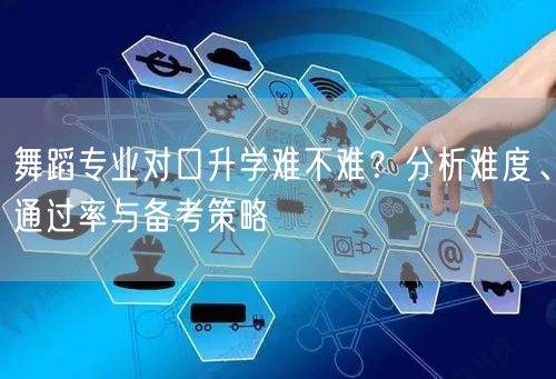 舞蹈专业对口升学难不难?分析难度、通过率与备考策略 舞蹈专业对口升学难不难?分析难度、通过率与备考策略