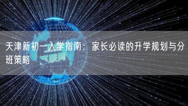 天津新初一入学指南：家长必读的升学规划与分班策略