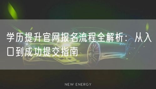 学历提升官网报名流程全解析：从入口到成功提交指南