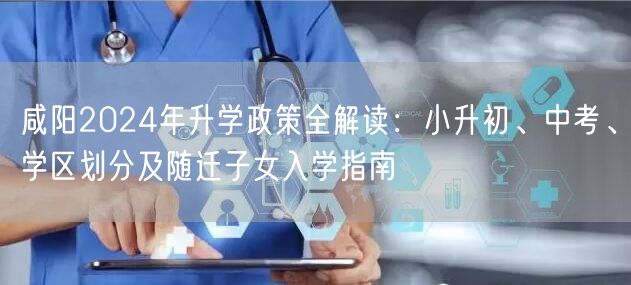 咸阳2024年升学政策全解读：小升初、中考、学区划分及随迁子女入学指南