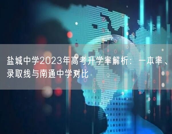 盐城中学2023年高考升学率解析:一本率、录取线与南通中学对比 盐城中学2023年高考升学率解析:一本率、录取线与南通中学对比