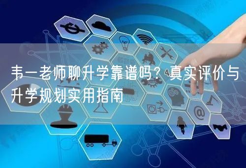 韦一老师聊升学靠谱吗?真实评价与升学规划实用指南 韦一老师聊升学靠谱吗?真实评价与升学规划实用指南
