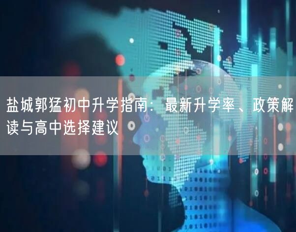 盐城郭猛初中升学指南:最新升学率、政策解读与高中选择建议 盐城郭猛初中升学指南:最新升学率、政策解读与高中选择建议