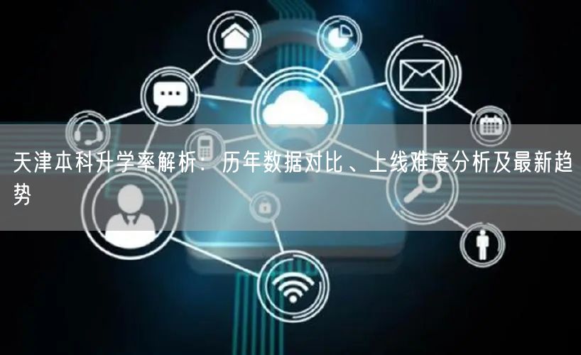 天津本科升学率解析:历年数据对比、上线难度分析及最新趋势 天津本科升学率解析:历年数据对比、上线难度分析及最新趋势