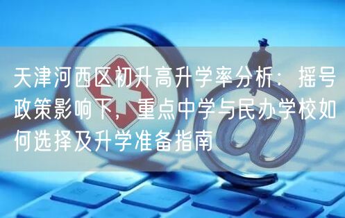 天津河西区初升高升学率分析：摇号政策影响下，重点中学与民办学校如何选择及升学准备指南