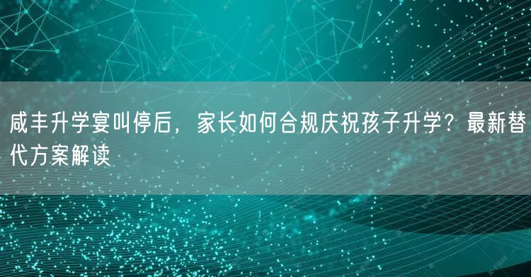 咸丰升学宴叫停后,家长如何合规庆祝孩子升学?最新替代方案解读 咸丰升学宴叫停后,家长如何合规庆祝孩子升学?最新替代方案解读
