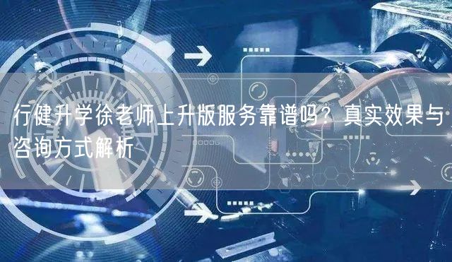 行健升学徐老师上升版服务靠谱吗？真实效果与咨询方式解析