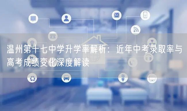 温州第十七中学升学率解析:近年中考录取率与高考成绩变化深度解读 温州第十七中学升学率解析:近年中考录取率与高考成绩变化深度解读