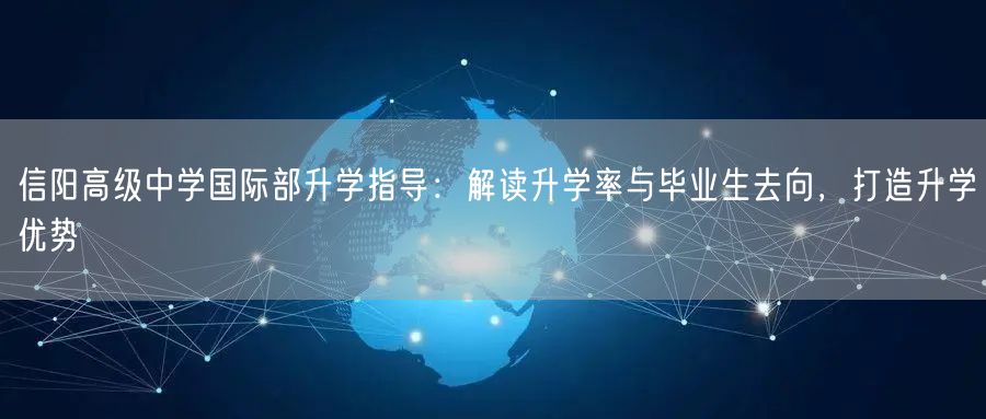 信阳高级中学国际部升学指导:解读升学率与毕业生去向,打造升学优势 信阳高级中学国际部升学指导:解读升学率与毕业生去向,打造升学优势