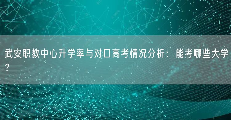 武安职教中心升学率与对口高考情况分析：能考哪些大学？