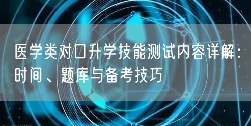医学类对口升学技能测试内容详解:时间、题库与备考技巧 医学类对口升学技能测试内容详解:时间、题库与备考技巧