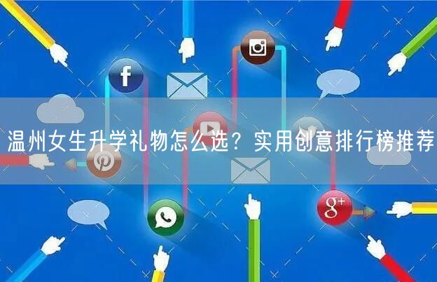 温州女生升学礼物怎么选?实用创意排行榜推荐 温州女生升学礼物怎么选?实用创意排行榜推荐