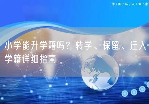 小学能升学籍吗?转学、保留、迁入学籍详细指南 小学能升学籍吗?转学、保留、迁入学籍详细指南