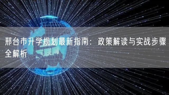 邢台市升学规划最新指南:政策解读与实战步骤全解析 邢台市升学规划最新指南:政策解读与实战步骤全解析