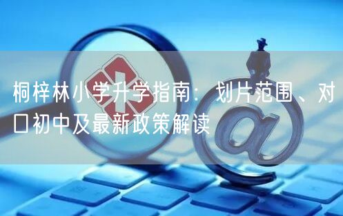 桐梓林小学升学指南:划片范围、对口初中及最新政策解读 桐梓林小学升学指南:划片范围、对口初中及最新政策解读