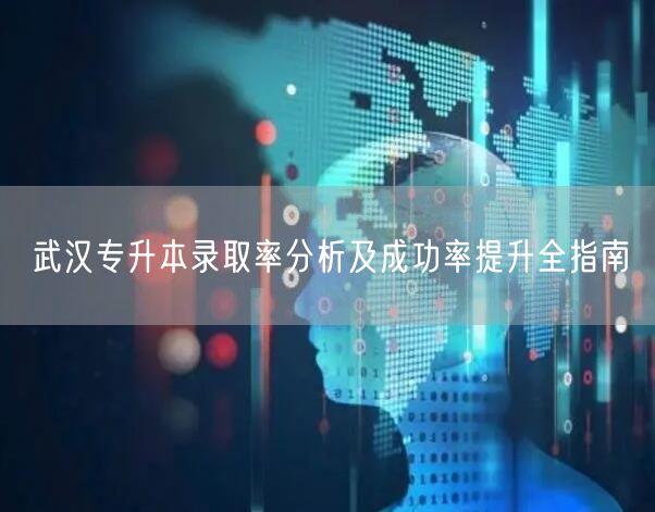 武汉专升本录取率分析及成功率提升全指南 武汉专升本录取率分析及成功率提升全指南