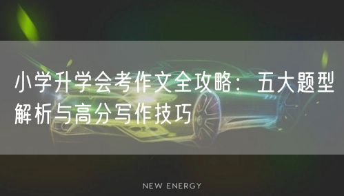 小学升学会考作文全攻略:五大题型解析与高分写作技巧 小学升学会考作文全攻略:五大题型解析与高分写作技巧