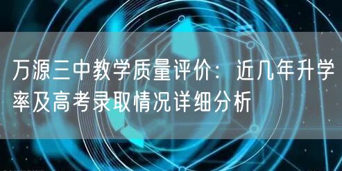 万源三中教学质量评价:近几年升学率及高考录取情况详细分析 万源三中教学质量评价:近几年升学率及高考录取情况详细分析