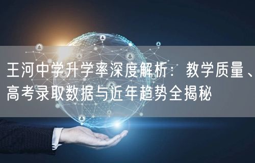 王河中学升学率深度解析:教学质量、高考录取数据与近年趋势全揭秘 王河中学升学率深度解析:教学质量、高考录取数据与近年趋势全揭秘