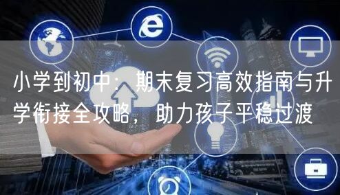 小学到初中:期末复习高效指南与升学衔接全攻略,助力孩子平稳过渡 小学到初中:期末复习高效指南与升学衔接全攻略,助力孩子平稳过渡