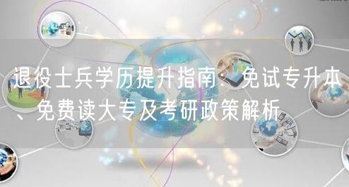 退役士兵学历提升指南:免试专升本、免费读大专及考研政策解析 退役士兵学历提升指南:免试专升本、免费读大专及考研政策解析